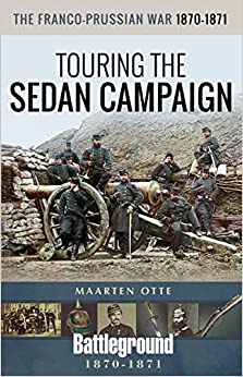 The Franco-Prussian War, 1870-1871 : Touring the Sedan Campaign