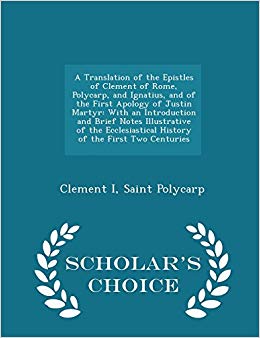 A Translation of the Epistles of Clement of Rome, Polycarp, and Ignatius, and of the First Apology of Justin Martyr : With an Introduction and Brief Notes Illustrative of the Ecclesiastical History of