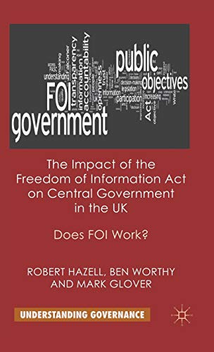 The Impact of the Freedom of Information Act on Central Government in the UK: Does FOI Work?