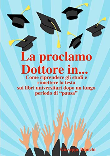 La proclamo Dottore in... Come riprendere gli studi e rimettere la testa sui libri universitari dopo un lungo periodo di 