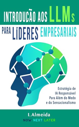 Introduc?a~o aos Grandes Modelos de Linguagem Para Li?deres Empresariais: Estrat?gia de IA Respons?vel Para Al?m do Medo e do Sensacionalismo