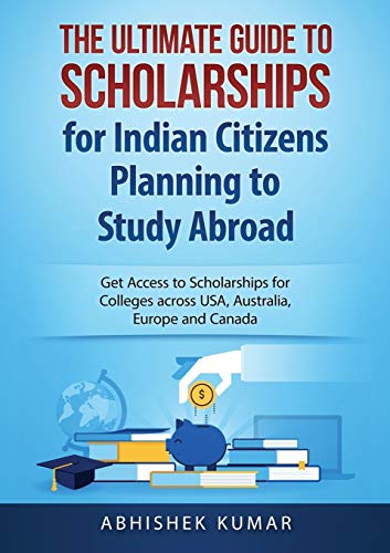 The Ultimate Guide to Scholarships for Indian Citizens Planning to Study Abroad: Get Access to Scholarships for Colleges across USA, Australia, Europe