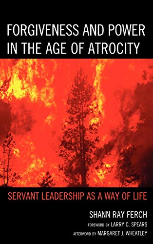 Forgiveness and Power in the Age of Atrocity : Servant Leadership as a Way of Life