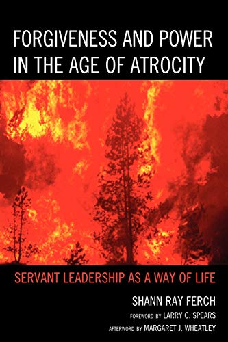 Forgiveness and Power in the Age of Atrocity : Servant Leadership as a Way of Life