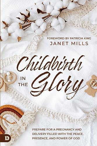 Childbirth in the Glory: Prepare for a Pregnancy and Delivery Filled with the Peace, Presence, and Power of God