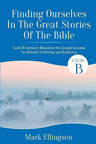 Finding Ourselves In The Great Stories Of The Bible: Cycle B Sermons Based on the Gospel Texts for Advent, Christmas, and Epiphany