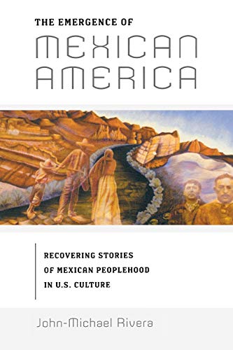 The Emergence of Mexican America: Recovering Stories of Mexican Peoplehood in U.S. Culture