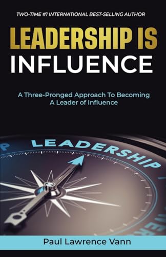 Leadership Is Influence : A Three-Pronged Approach To Becoming A Leader of Influence