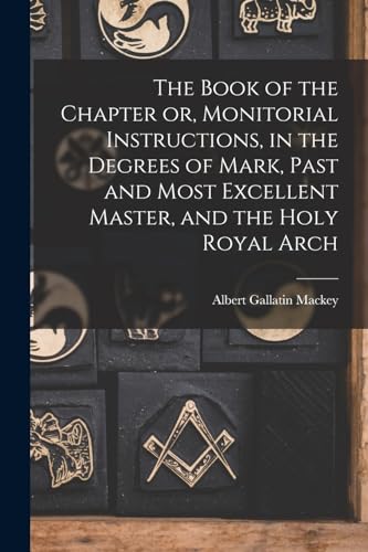 The Book of the Chapter or, Monitorial Instructions, in the Degrees of Mark, Past and Most Excellent Master, and the Holy Royal Arch