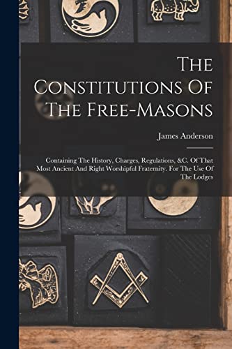 The Constitutions Of The Free-masons: Containing The History, Charges, Regulations, &c. Of That Most Ancient And Right Worshipful Fraternity. For The