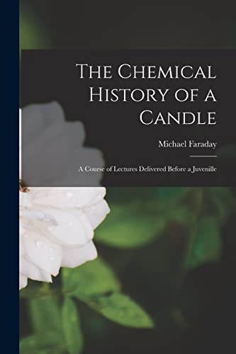 The Chemical History of a Candle: A Course of Lectures Delivered before a Juvenille