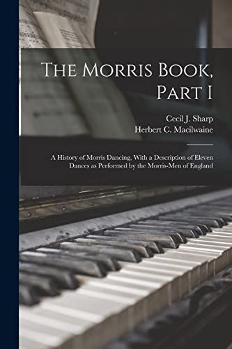 The Morris Book, Part I: A History of Morris Dancing, With a Description of Eleven Dances as Performed by the Morris-Men of England