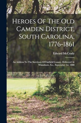 Heroes Of The Old Camden District, South Carolina, 1776-1861: An Address To The Survivors Of Fairfield County, Delivered At Winnsboro, S.c., September