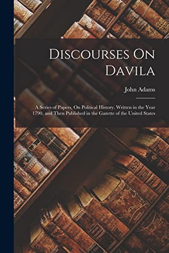 Discourses On Davila: A Series of Papers, On Political History. Written in the Year 1790, and Then Published in the Gazette of the United States