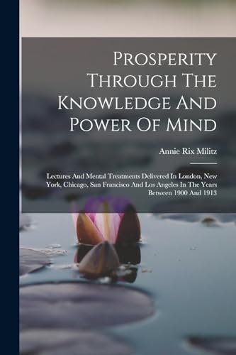 Prosperity Through The Knowledge And Power Of Mind: Lectures And Mental Treatments Delivered In London, New York, Chicago, San Francisco And Los Angel