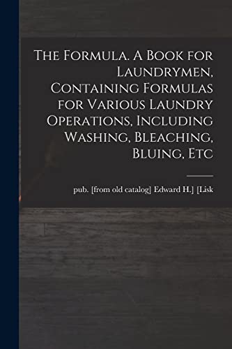 The Formula. A Book for Laundrymen, Containing Formulas for Various Laundry Operations, Including Washing, Bleaching, Bluing, Etc