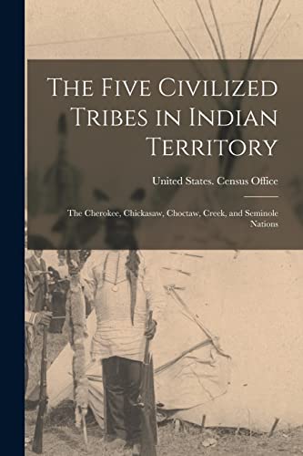 The Five Civilized Tribes in Indian Territory: The Cherokee, Chickasaw, Choctaw, Creek, and Seminole Nations