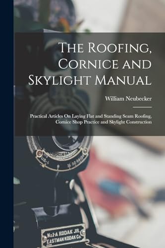 The Roofing, Cornice and Skylight Manual: Practical Articles On Laying Flat and Standing Seam Roofing, Cornice Shop Practice and Skylight Construction