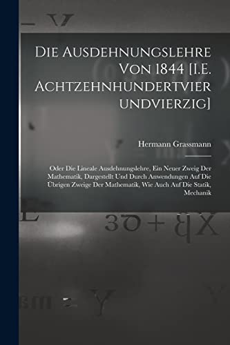 Die Ausdehnungslehre Von 1844 [I.E. Achtzehnhundertvierundvierzig]: Oder Die Lineale Ausdehnungslehre, Ein Neuer Zweig Der Mathematik, Dargestellt Und