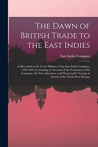 The Dawn of British Trade to the East Indies: As Recorded in the Court Minutes of the East India Company, 1599-1603; Containing an Account of the Form