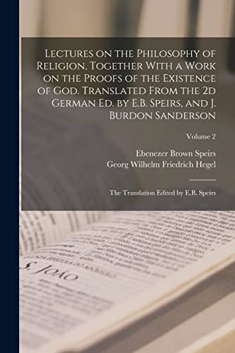 Lectures on the Philosophy of Religion, Together With a Work on the Proofs of the Existence of God. Translated From the 2d German ed. by E.B. Speirs,