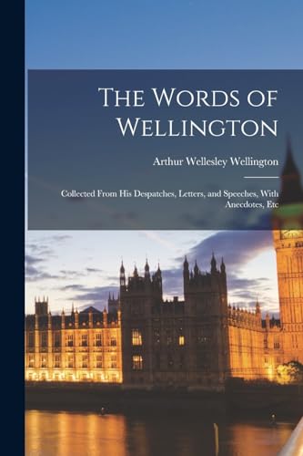 The Words of Wellington: Collected From His Despatches, Letters, and Speeches, With Anecdotes, Etc