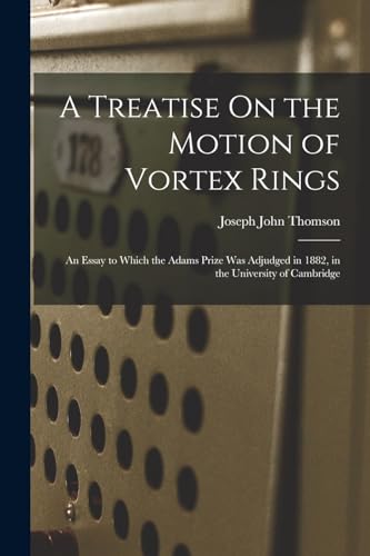 A Treatise On the Motion of Vortex Rings: An Essay to Which the Adams Prize Was Adjudged in 1882, in the University of Cambridge