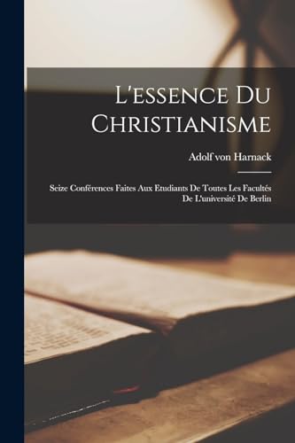 L'essence Du Christianisme: Seize Conf?rences Faites Aux Etudiants De Toutes Les Facult?s De L'universit? De Berlin