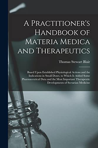 A Practitioner's Handbook of Materia Medica and Therapeutics: Based Upon Established Physiological Actions and the Indications in Small Doses. to Whic