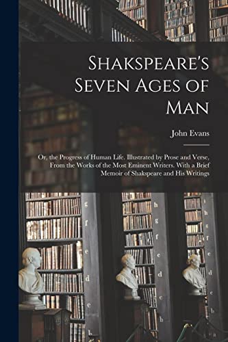 Shakspeare's Seven Ages of Man: Or, the Progress of Human Life. Illustrated by Prose and Verse, From the Works of the Most Eminent Writers. With a Bri