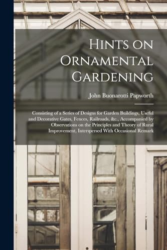 Hints on Ornamental Gardening: Consisting of a Series of Designs for Garden Buildings, Useful and Decorative Gates, Fences, Railroads, &c., Accompanie