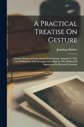 A Practical Treatise On Gesture: Chiefly Abstracted From Austin's Chironomia. Adapted To The Use Of Students, And Arranged According To The Method Of