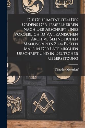 Die Geheimstatuten Des Ordens Der Tempelherren Nach Der Abschrift Eines Vorgeblich Im Vatikanischen Archive Befindlichen Manuscriptes Zum Ersten Male