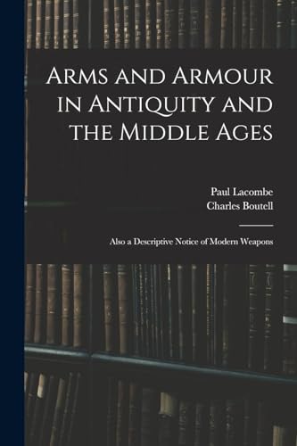 Arms and Armour in Antiquity and the Middle Ages: Also a Descriptive Notice of Modern Weapons