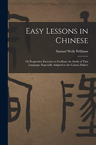 Easy Lessons in Chinese: Or Progressive Exercises to Facilitate the Study of That Language: Especially Adapted to the Canton Dialect