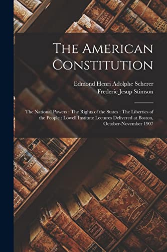 The American Constitution: The National Powers : The Rights of the States : The Liberties of the People : Lowell Institute Lectures Delivered at Bosto