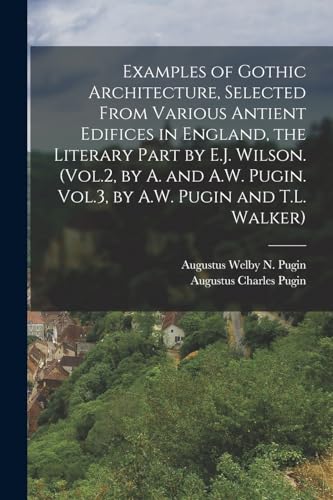 Examples of Gothic Architecture, Selected From Various Antient Edifices in England, the Literary Part by E.J. Wilson. (Vol.2, by A. and A.W. Pugin. Vo