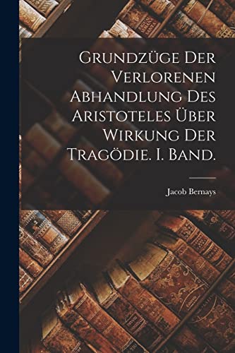 Grundz?ge der verlorenen Abhandlung des Aristoteles ?ber Wirkung der Trag?die. I. Band.