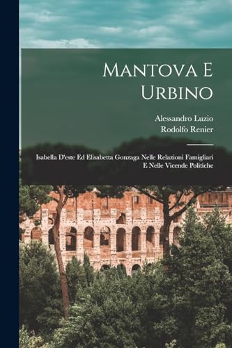 Mantova E Urbino: Isabella D'este Ed Elisabetta Gonzaga Nelle Relazioni Famigliari E Nelle Vicende Politiche