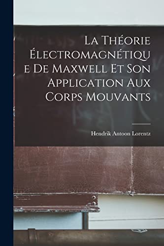 La Th?orie ?lectromagn?tique De Maxwell Et Son Application Aux Corps Mouvants