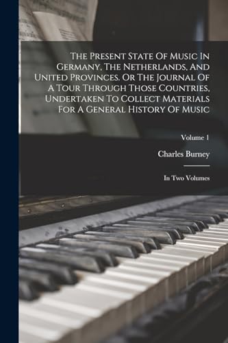 The Present State Of Music In Germany, The Netherlands, And United Provinces. Or The Journal Of A Tour Through Those Countries, Undertaken To Collect