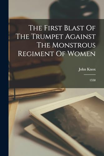 The First Blast Of The Trumpet Against The Monstrous Regiment Of Women: 1558