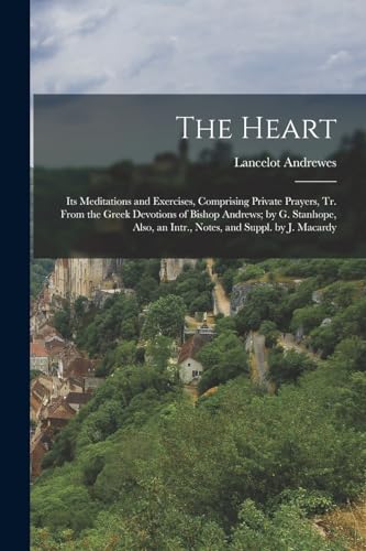 The Heart: Its Meditations and Exercises, Comprising Private Prayers, Tr. From the Greek Devotions of Bishop Andrews; by G. Stanhope, Also, an Intr.,