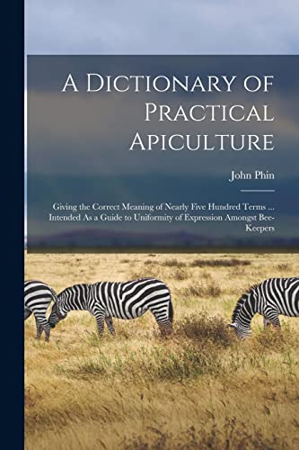 A Dictionary of Practical Apiculture: Giving the Correct Meaning of Nearly Five Hundred Terms ... Intended As a Guide to Uniformity of Expression Amon