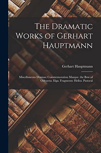 The Dramatic Works of Gerhart Hauptmann: Miscellaneous Dramas: Commemoration Masque. the Bow of Odysseus. Elga. Fragments: Hellos. Pastoral