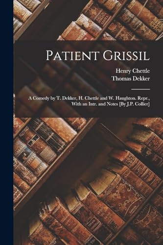 Patient Grissil: A Comedy by T. Dekker, H. Chettle and W. Haughton. Repr., With an Intr. and Notes [By J.P. Collier]