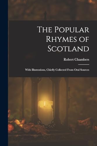 The Popular Rhymes of Scotland: With Illustrations, Chiefly Collected From Oral Sources