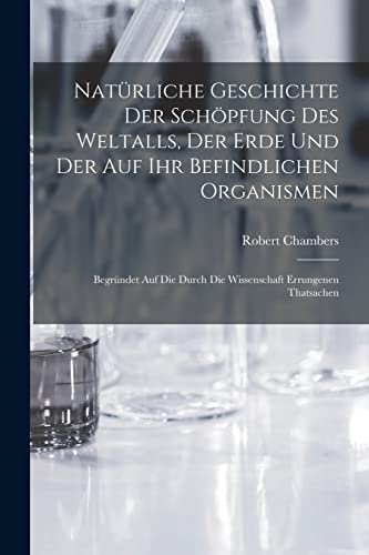 Nat?rliche Geschichte Der Sch?pfung Des Weltalls, Der Erde Und Der Auf Ihr Befindlichen Organismen: Begr?ndet Auf Die Durch Die Wissenschaft Errungene