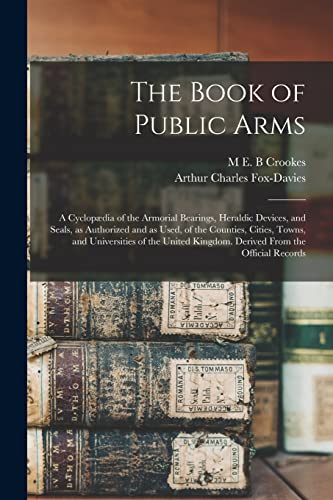 The Book of Public Arms; a Cyclop?dia of the Armorial Bearings, Heraldic Devices, and Seals, as Authorized and as Used, of the Counties, Cities, Towns