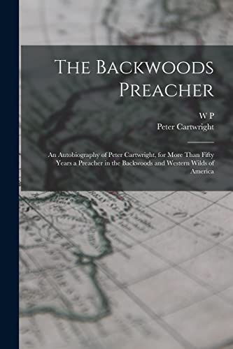 The Backwoods Preacher: An Autobiography of Peter Cartwright, for More Than Fifty Years a Preacher in the Backwoods and Western Wilds of America